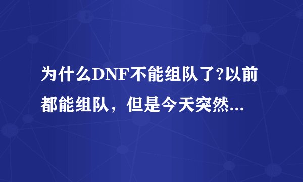 为什么DNF不能组队了?以前都能组队，但是今天突然不能了，求解答