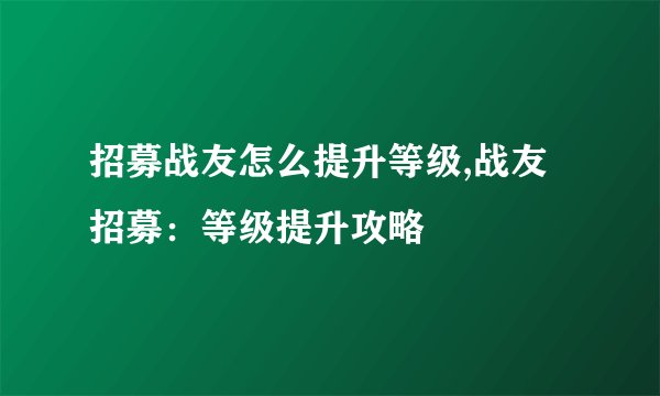 招募战友怎么提升等级,战友招募：等级提升攻略