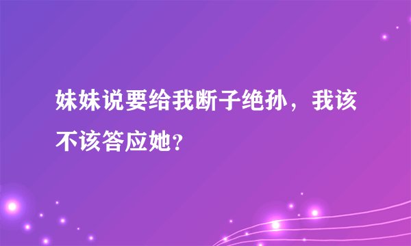 妹妹说要给我断子绝孙，我该不该答应她？