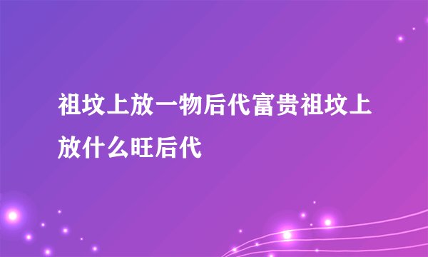 祖坟上放一物后代富贵祖坟上放什么旺后代