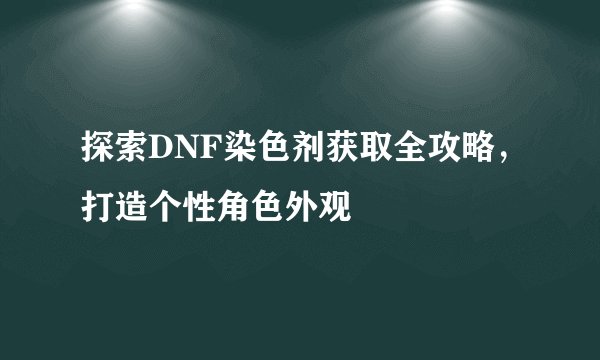 探索DNF染色剂获取全攻略，打造个性角色外观