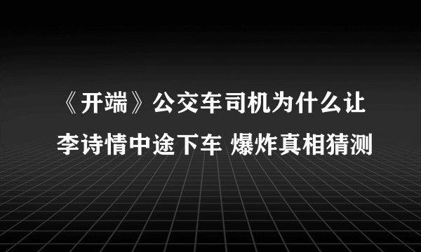 《开端》公交车司机为什么让李诗情中途下车 爆炸真相猜测