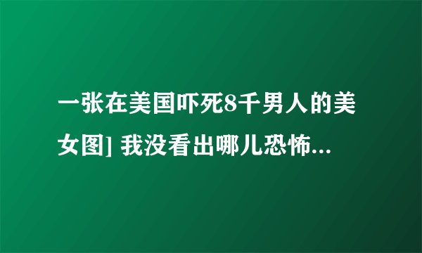 一张在美国吓死8千男人的美女图] 我没看出哪儿恐怖啊，能解释一下吗？