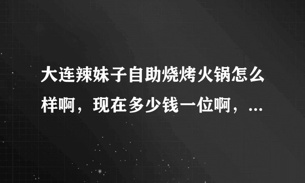 大连辣妹子自助烧烤火锅怎么样啊，现在多少钱一位啊，值不值得去吃一顿啊