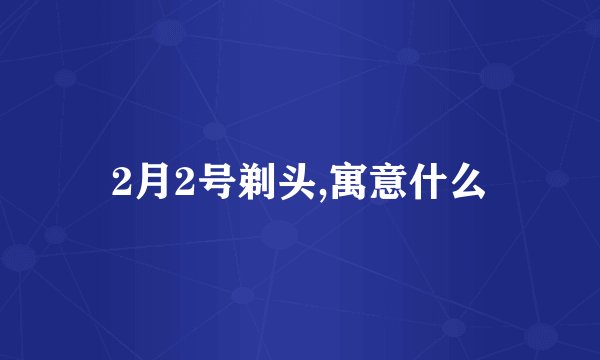 2月2号剃头,寓意什么