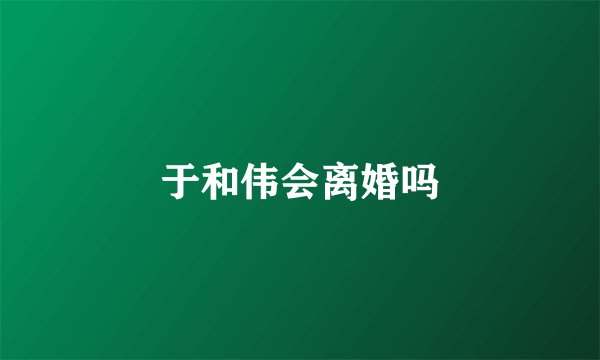 于和伟会离婚吗