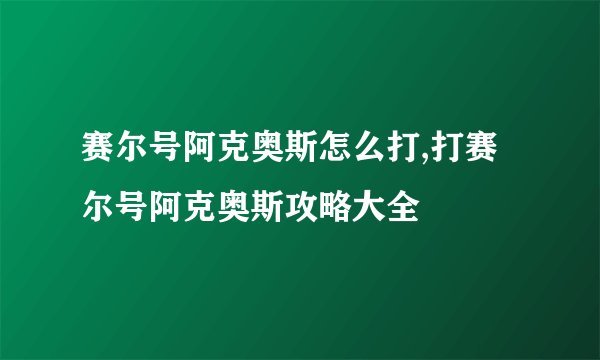 赛尔号阿克奥斯怎么打,打赛尔号阿克奥斯攻略大全