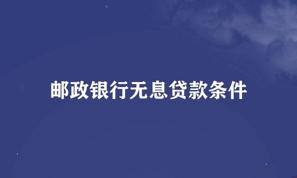 邮政银行无息贷款条件