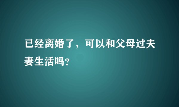 已经离婚了，可以和父母过夫妻生活吗？