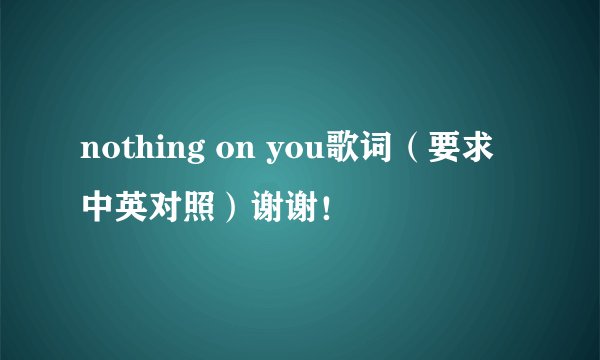 nothing on you歌词（要求中英对照）谢谢！