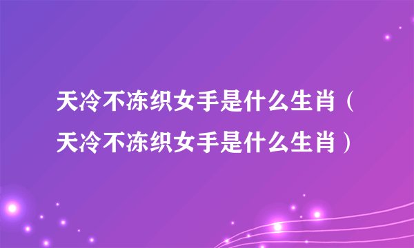 天冷不冻织女手是什么生肖（天冷不冻织女手是什么生肖）