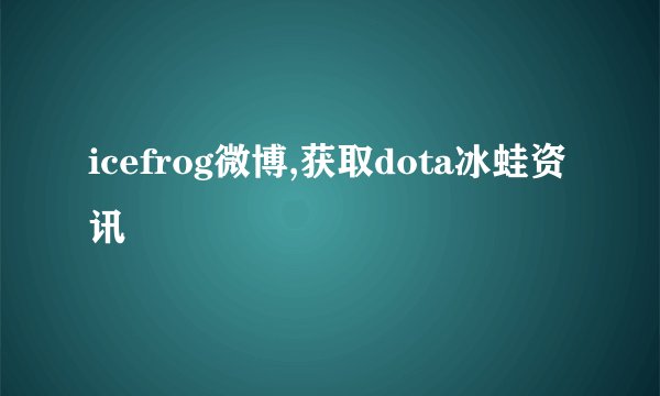 icefrog微博,获取dota冰蛙资讯