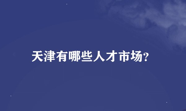 天津有哪些人才市场？