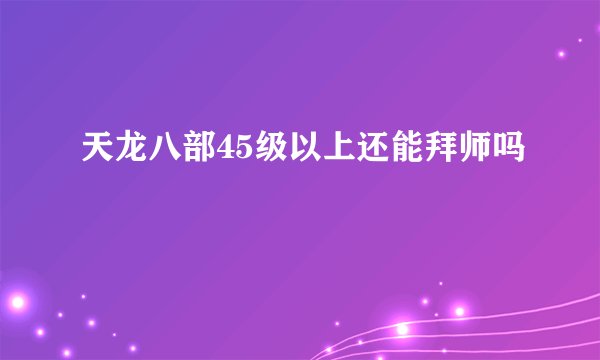 天龙八部45级以上还能拜师吗