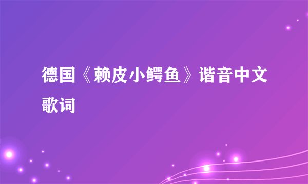 德国《赖皮小鳄鱼》谐音中文歌词