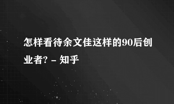 怎样看待余文佳这样的90后创业者? - 知乎