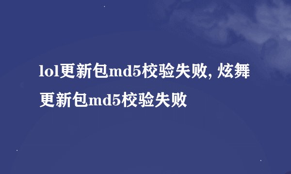 lol更新包md5校验失败, 炫舞更新包md5校验失败