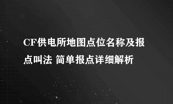 CF供电所地图点位名称及报点叫法 简单报点详细解析