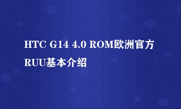 HTC G14 4.0 ROM欧洲官方RUU基本介绍