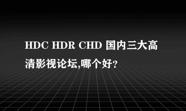 HDC HDR CHD 国内三大高清影视论坛,哪个好？