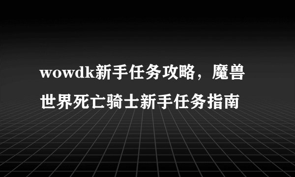 wowdk新手任务攻略，魔兽世界死亡骑士新手任务指南