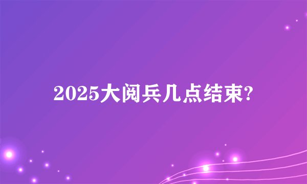 2025大阅兵几点结束?