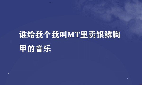谁给我个我叫MT里卖银鳞胸甲的音乐