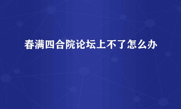 春满四合院论坛上不了怎么办