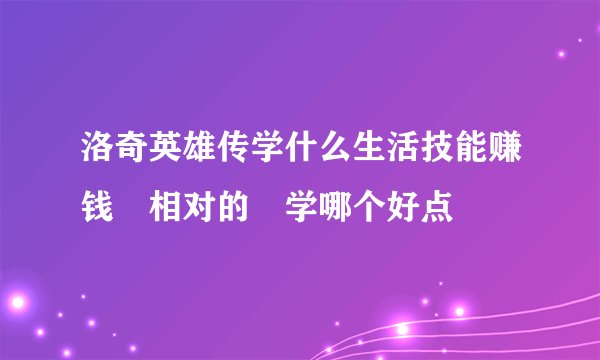 洛奇英雄传学什么生活技能赚钱 相对的 学哪个好点