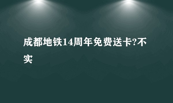 成都地铁14周年免费送卡?不实