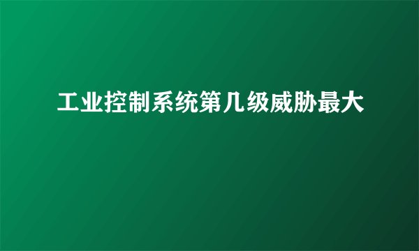 工业控制系统第几级威胁最大