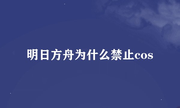 明日方舟为什么禁止cos