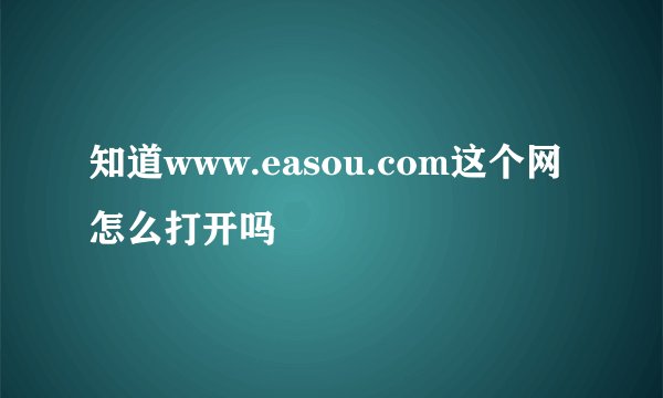 知道www.easou.com这个网怎么打开吗
