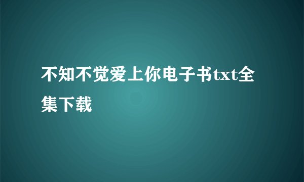不知不觉爱上你电子书txt全集下载