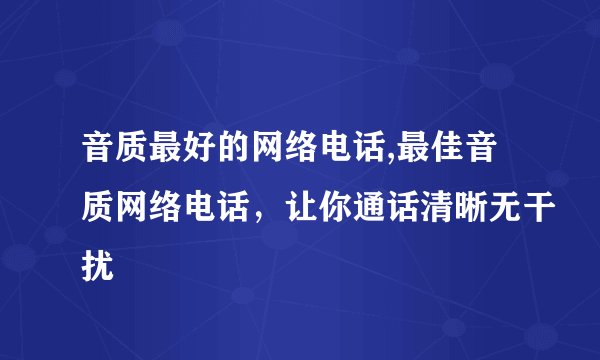 音质最好的网络电话,最佳音质网络电话，让你通话清晰无干扰