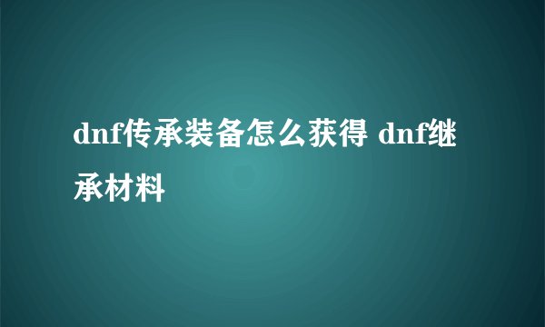 dnf传承装备怎么获得 dnf继承材料