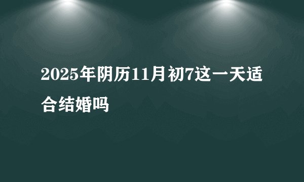 2025年阴历11月初7这一天适合结婚吗