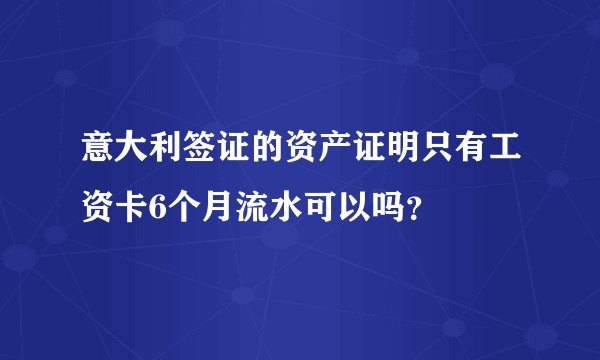 意大利签证的资产证明只有工资卡6个月流水可以吗？
