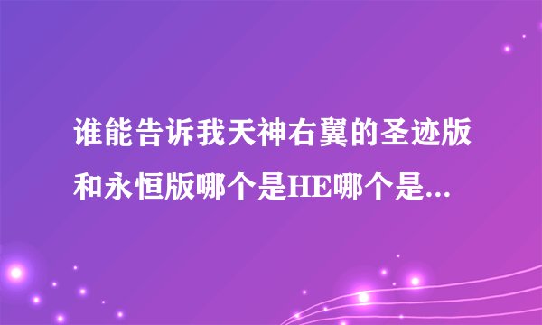 谁能告诉我天神右翼的圣迹版和永恒版哪个是HE哪个是BE？我只要知道这个，谢谢！！！