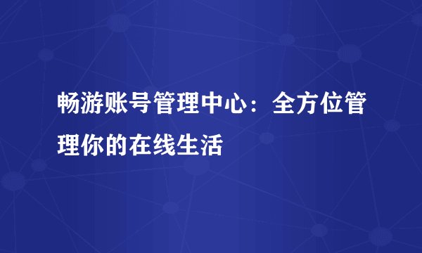 畅游账号管理中心:全方位管理你的在线生活