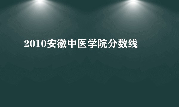 2010安徽中医学院分数线