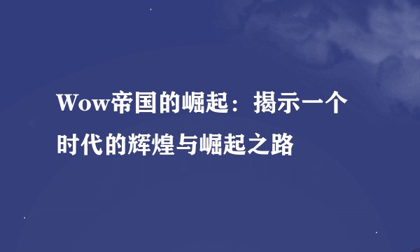 Wow帝国的崛起：揭示一个时代的辉煌与崛起之路