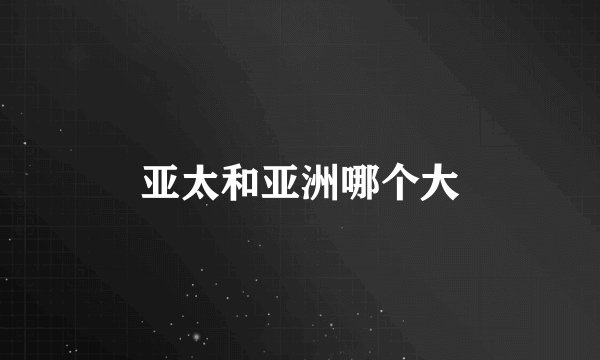 亚太和亚洲哪个大