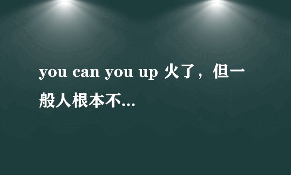 you can you up 火了，但一般人根本不知道出自哪里