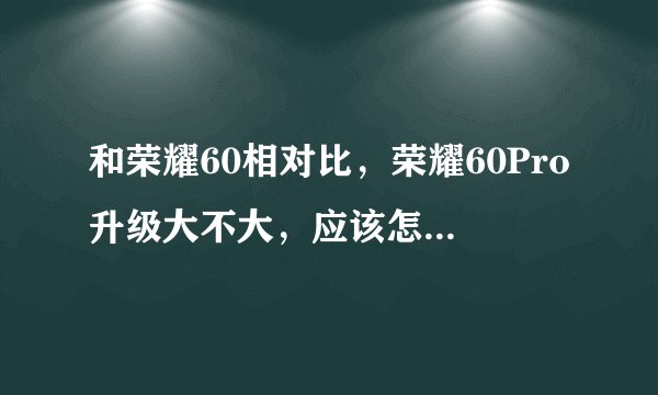 和荣耀60相对比,荣耀60Pro升级大不大,应该怎么选择?