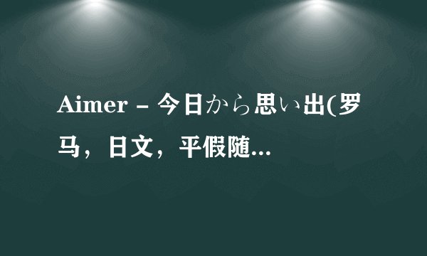 Aimer - 今日から思い出(罗马，日文，平假随便有一样就可以了)