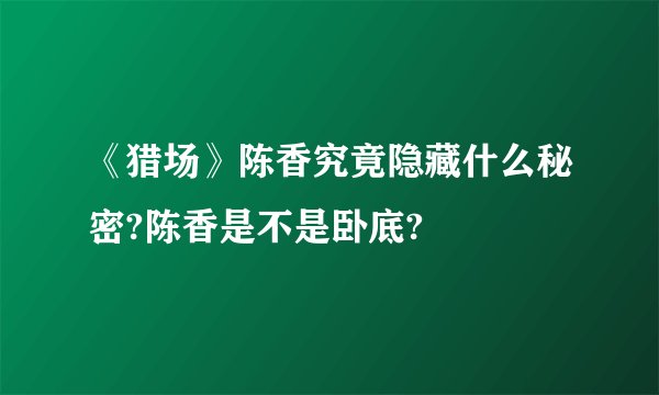 《猎场》陈香究竟隐藏什么秘密?陈香是不是卧底?