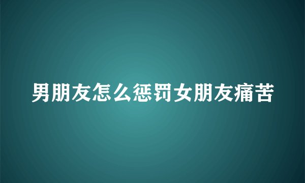 男朋友怎么惩罚女朋友痛苦