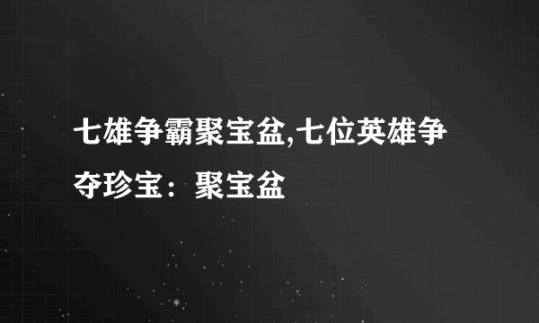 七雄争霸聚宝盆,七位英雄争夺珍宝：聚宝盆