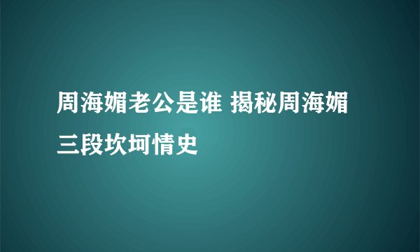 周海媚老公是谁 揭秘周海媚三段坎坷情史